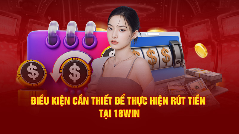 Điều kiện cần thiết để thực hiện rút tiền tại 18Win1