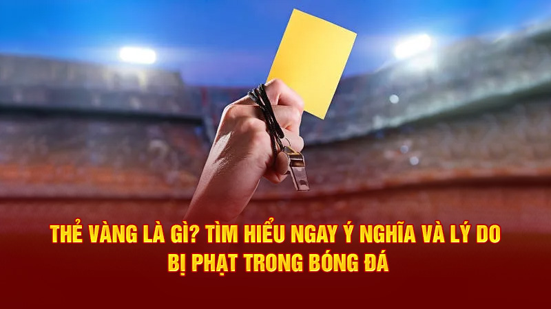 Thẻ Vàng Là Gì? Tìm Hiểu Ngay Ý Nghĩa Và Lý Do Bị Phạt Trong Bóng Đá