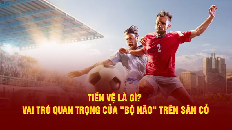 Tiền Vệ Là Gì? Vai Trò Quan Trọng Của "Bộ Não" Trên Sân Cỏ